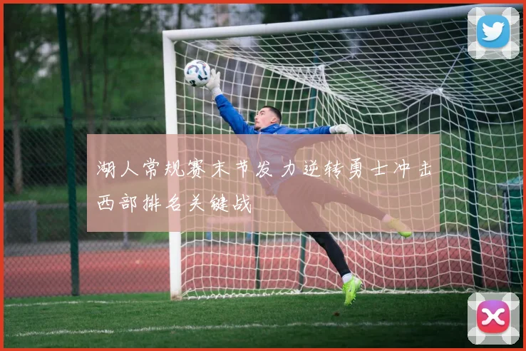 湖人常规赛末节发力逆转勇士冲击西部排名关键战