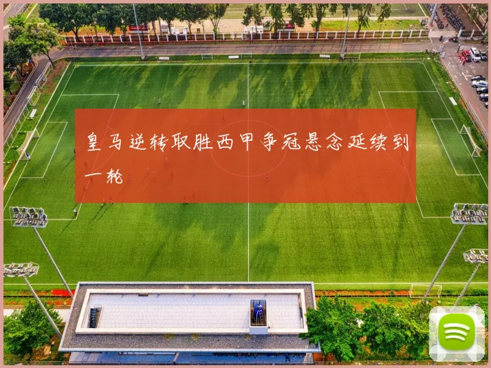 皇马逆转取胜西甲争冠悬念延续到一轮