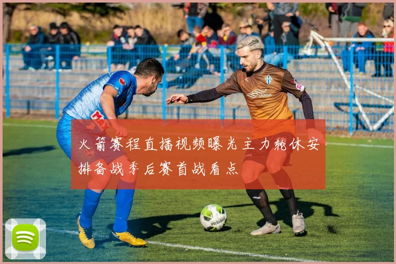 火箭赛程直播视频曝光主力轮休安排备战季后赛首战看点