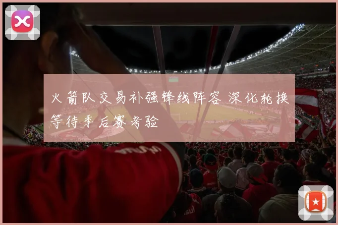 火箭队交易补强锋线阵容 深化轮换等待季后赛考验