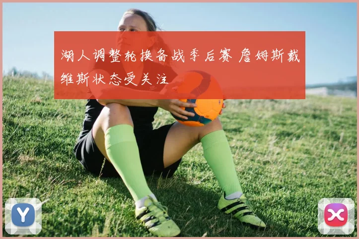 湖人调整轮换备战季后赛 詹姆斯戴维斯状态受关注