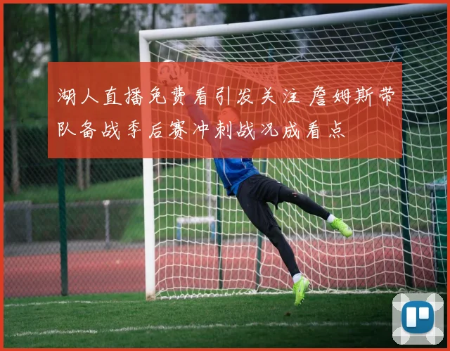 湖人直播免费看引发关注 詹姆斯带队备战季后赛冲刺战况成看点