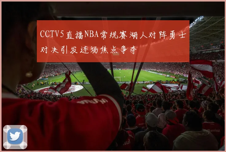 CCTV5直播NBA常规赛湖人对阵勇士对决引发连场焦点争夺