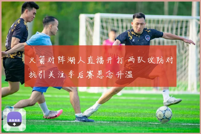 火箭对阵湖人直播开打 两队攻防对抗引关注季后赛悬念升温