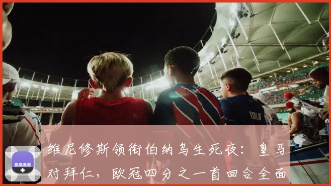 维尼修斯领衔伯纳乌生死夜：皇马对拜仁，欧冠四分之一首回合全面前瞻