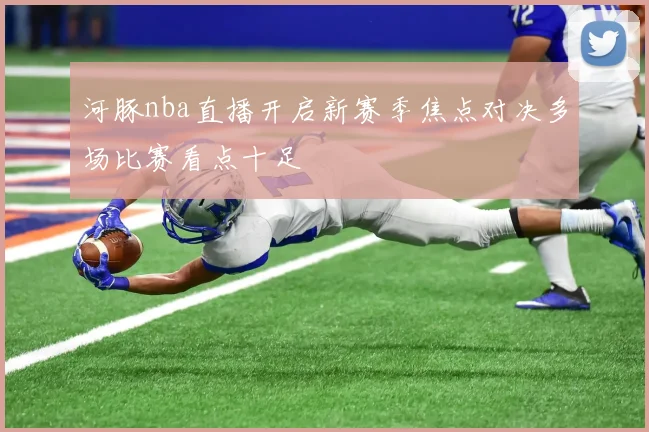 河豚nba直播开启新赛季焦点对决多场比赛看点十足