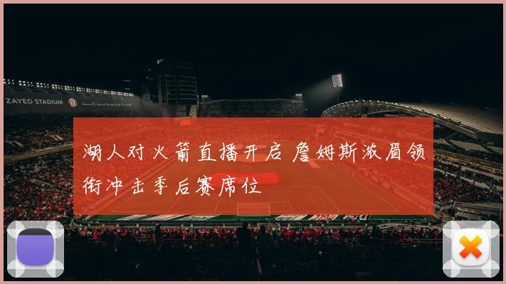 湖人对火箭直播开启 詹姆斯浓眉领衔冲击季后赛席位