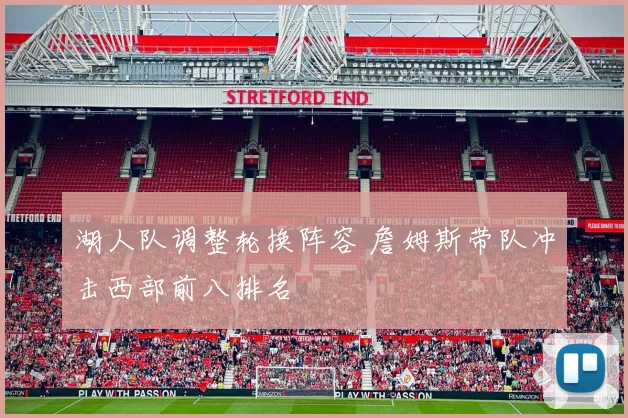 湖人队调整轮换阵容 詹姆斯带队冲击西部前八排名