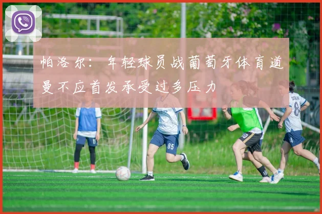 帕洛尔：年轻球员战葡萄牙体育道曼不应首发承受过多压力