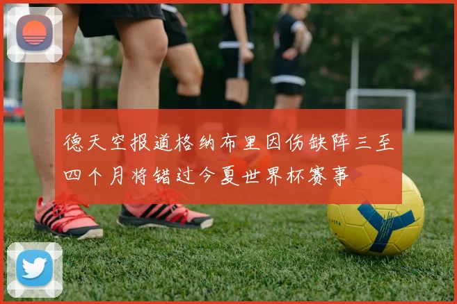 德天空报道格纳布里因伤缺阵三至四个月将错过今夏世界杯赛事