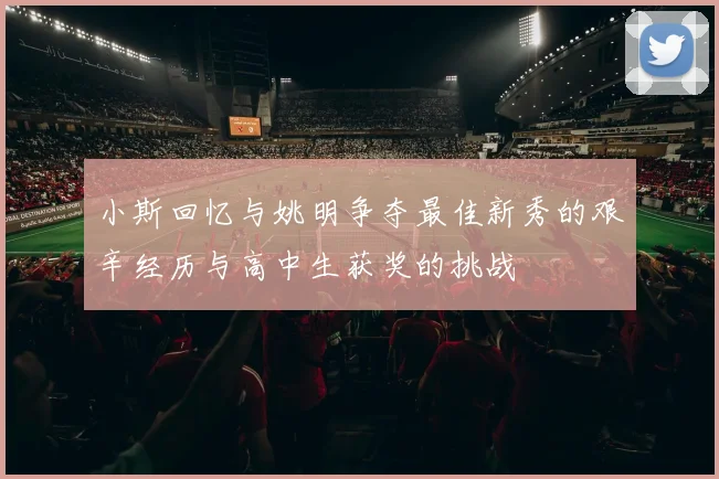 小斯回忆与姚明争夺最佳新秀的艰辛经历与高中生获奖的挑战