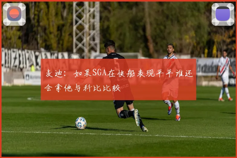 麦迪：如果SGA在快船表现平平谁还会拿他与科比比较