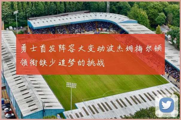 勇士首发阵容大变动波杰姆梅尔顿领衔缺少追梦的挑战