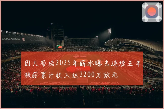 因凡蒂诺2025年薪水曝光连续五年涨薪累计收入达3200万欧元