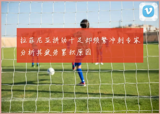 拉菲尼亚拼劲十足却频繁冲刺专家分析其疲劳累积原因