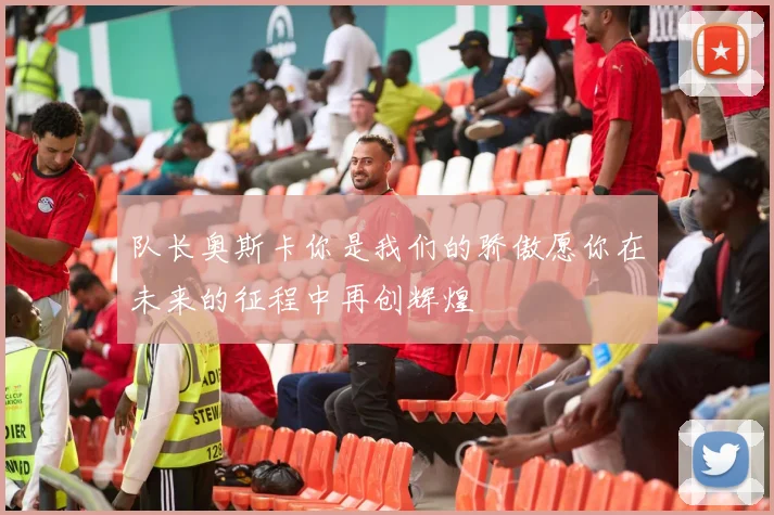 队长奥斯卡你是我们的骄傲愿你在未来的征程中再创辉煌