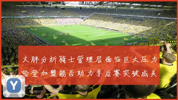 文胖分析骑士管理层面临巨大压力哈登加盟能否助力季后赛突破成关键
