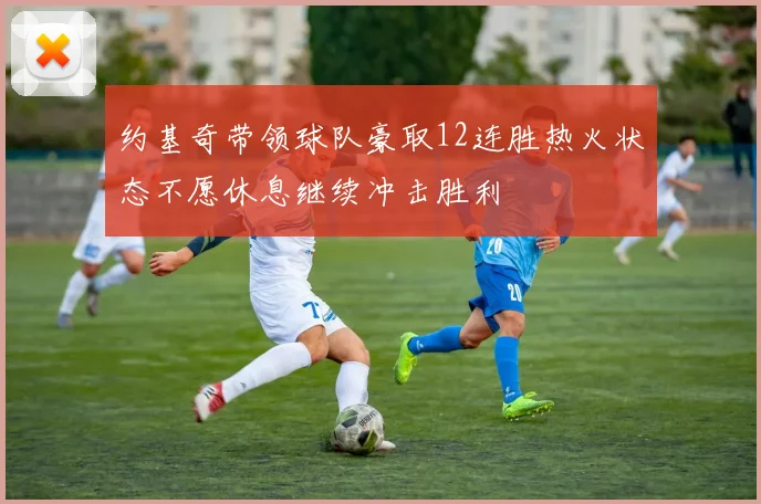 约基奇带领球队豪取12连胜热火状态不愿休息继续冲击胜利