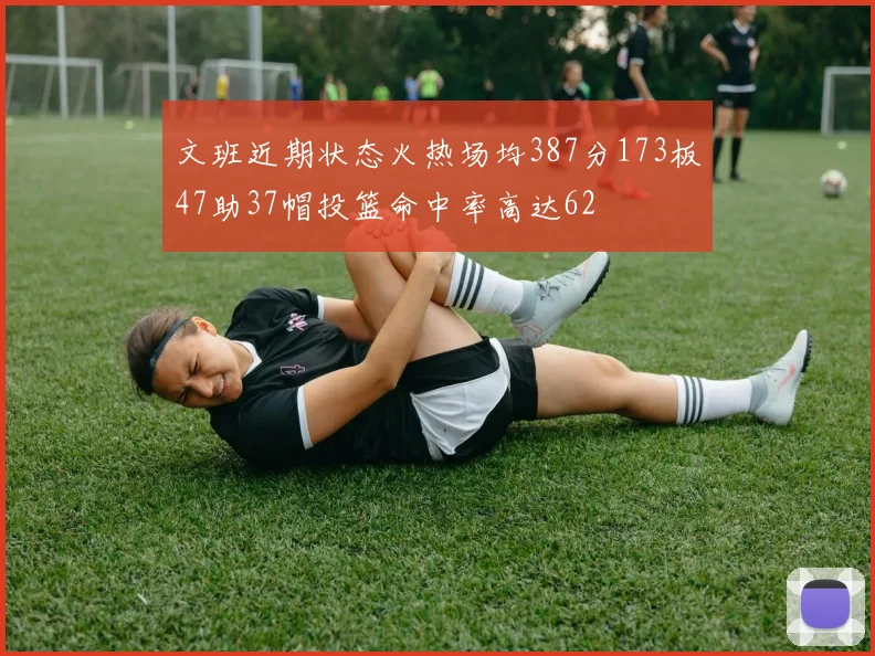 文班近期状态火热场均387分173板47助37帽投篮命中率高达62