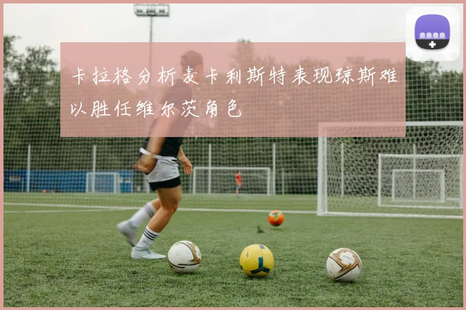 卡拉格分析麦卡利斯特表现琼斯难以胜任维尔茨角色
