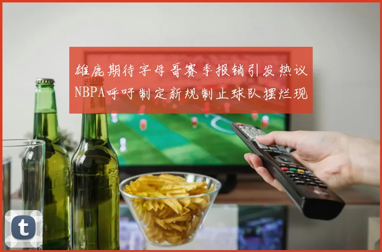雄鹿期待字母哥赛季报销引发热议NBPA呼吁制定新规制止球队摆烂现象