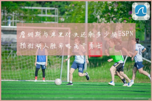 詹姆斯与库里对决还剩多少场ESPN预测湖人胜率略高于勇士