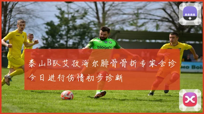 泰山B队艾孜海尔腓骨骨折专家会诊今日进行伤情初步诊断