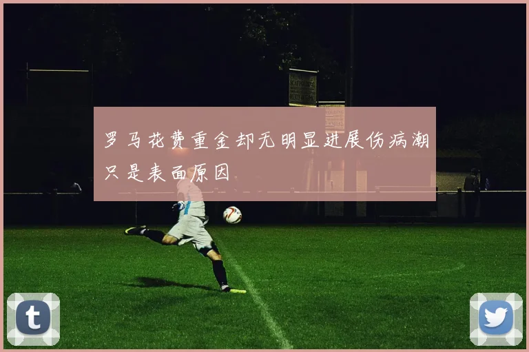 罗马花费重金却无明显进展伤病潮只是表面原因