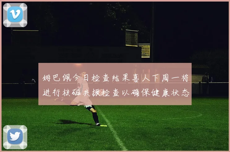 姆巴佩今日检查结果喜人下周一将进行核磁共振检查以确保健康状态
