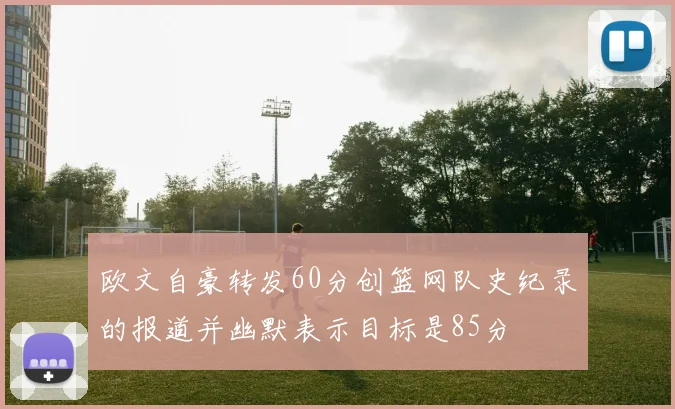 欧文自豪转发60分创篮网队史纪录的报道并幽默表示目标是85分
