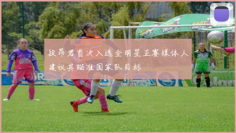 段昂君首次入选全明星正赛媒体人建议其瞄准国家队目标