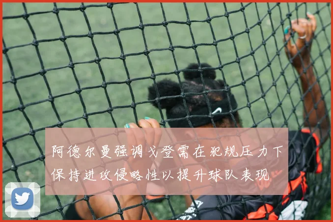 阿德尔曼强调戈登需在犯规压力下保持进攻侵略性以提升球队表现