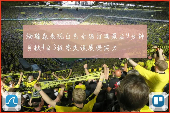 杨瀚森表现出色全场打满最后9分钟贡献4分3板零失误展现实力