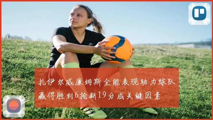 扎伊尔威廉姆斯全能表现助力球队赢得胜利6抢断19分成关键因素