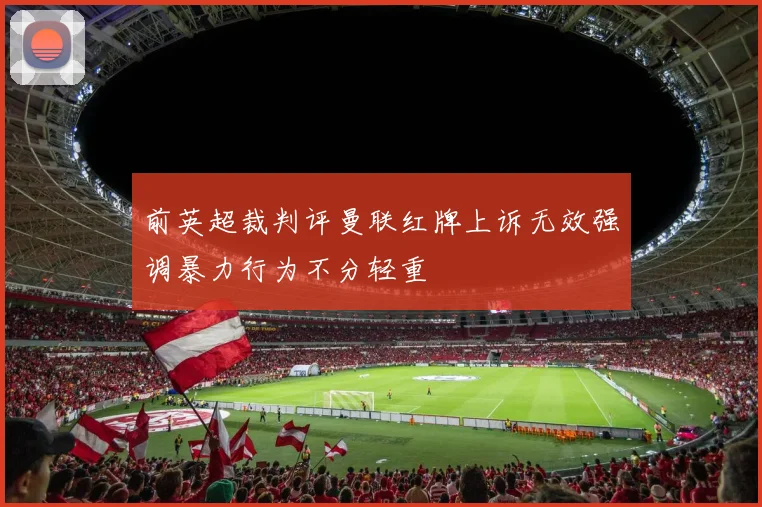 前英超裁判评曼联红牌上诉无效强调暴力行为不分轻重