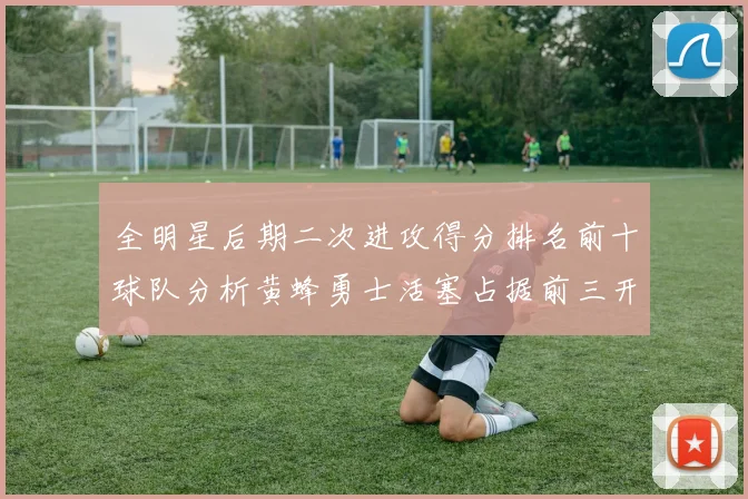 全明星后期二次进攻得分排名前十球队分析黄蜂勇士活塞占据前三开拓者紧随其后