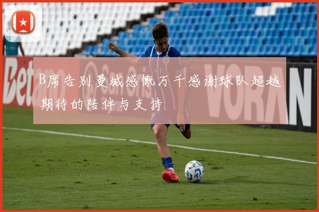 B席告别曼城感慨万千感谢球队超越期待的陪伴与支持